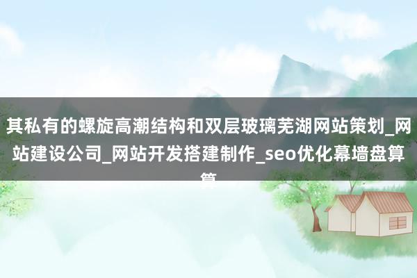 其私有的螺旋高潮结构和双层玻璃芜湖网站策划_网站建设公司_网站开发搭建制作_seo优化幕墙盘算