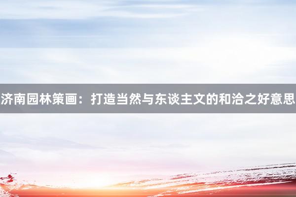 济南园林策画：打造当然与东谈主文的和洽之好意思
