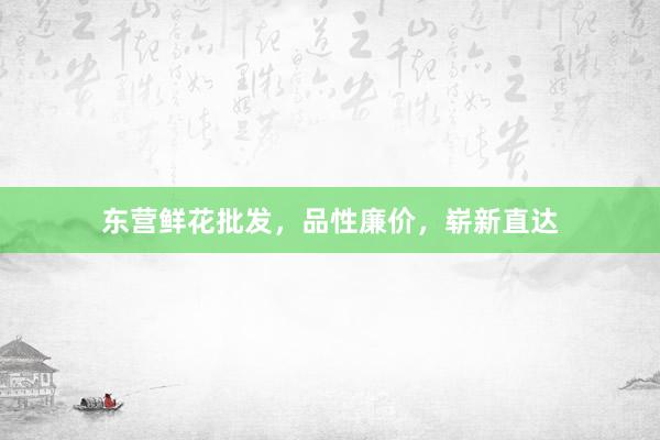 东营鲜花批发，品性廉价，崭新直达